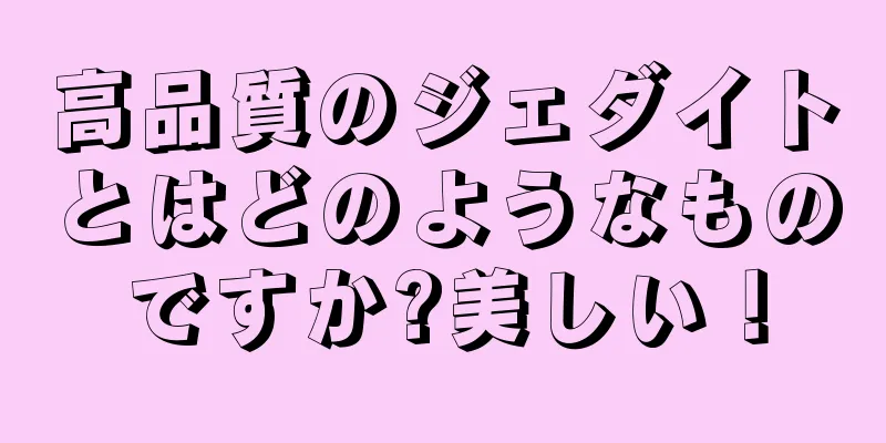 高品質のジェダイトとはどのようなものですか?美しい！