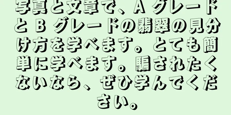 写真と文章で、A グレードと B グレードの翡翠の見分け方を学べます。とても簡単に学べます。騙されたくないなら、ぜひ学んでください。