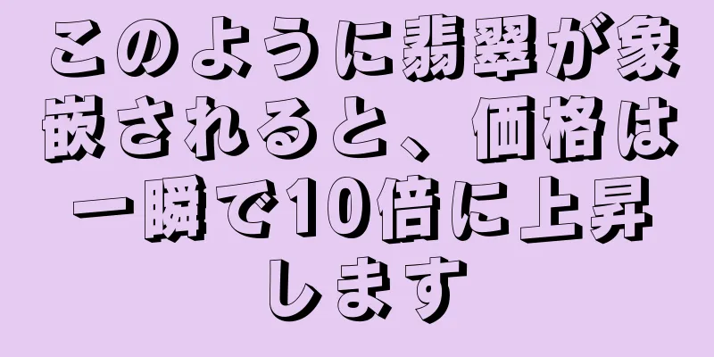 このように翡翠が象嵌されると、価格は一瞬で10倍に上昇します