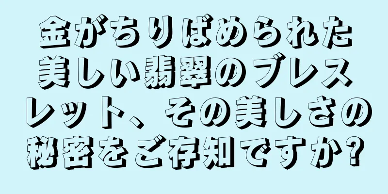 金がちりばめられた美しい翡翠のブレスレット、その美しさの秘密をご存知ですか?