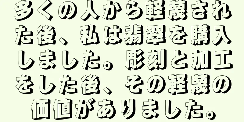 多くの人から軽蔑された後、私は翡翠を購入しました。彫刻と加工をした後、その軽蔑の価値がありました。