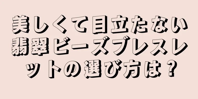 美しくて目立たない翡翠ビーズブレスレットの選び方は？