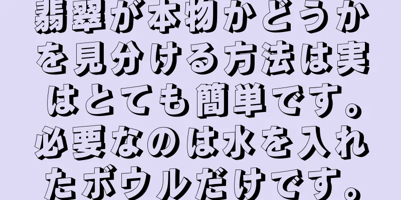 翡翠が本物かどうかを見分ける方法は実はとても簡単です。必要なのは水を入れたボウルだけです。
