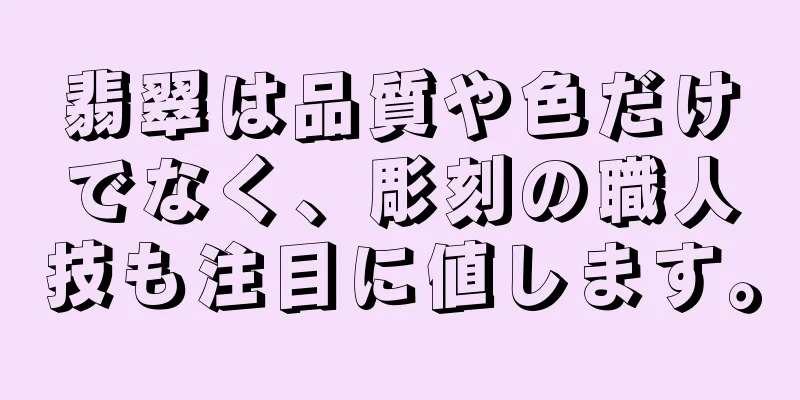 翡翠は品質や色だけでなく、彫刻の職人技も注目に値します。