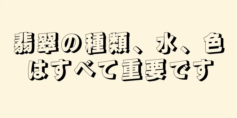 翡翠の種類、水、色はすべて重要です