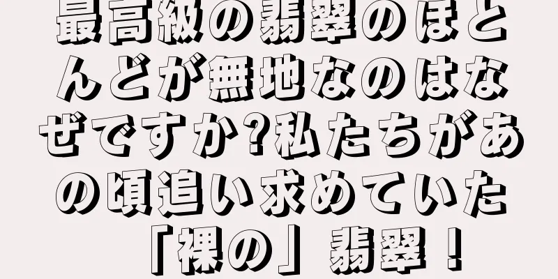 最高級の翡翠のほとんどが無地なのはなぜですか?私たちがあの頃追い求めていた「裸の」翡翠！