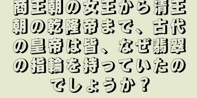 商王朝の女王から清王朝の乾隆帝まで、古代の皇帝は皆、なぜ翡翠の指輪を持っていたのでしょうか？