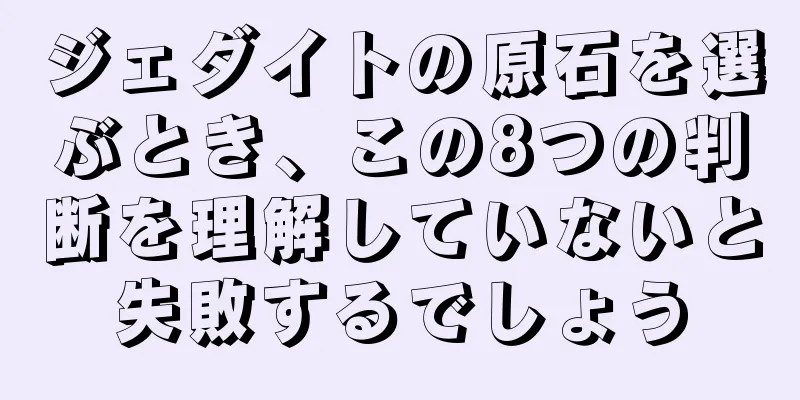 ジェダイトの原石を選ぶとき、この8つの判断を理解していないと失敗するでしょう