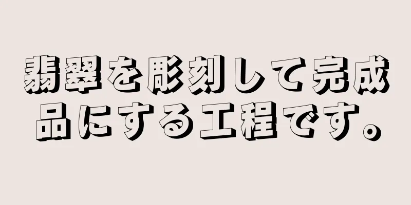 翡翠を彫刻して完成品にする工程です。