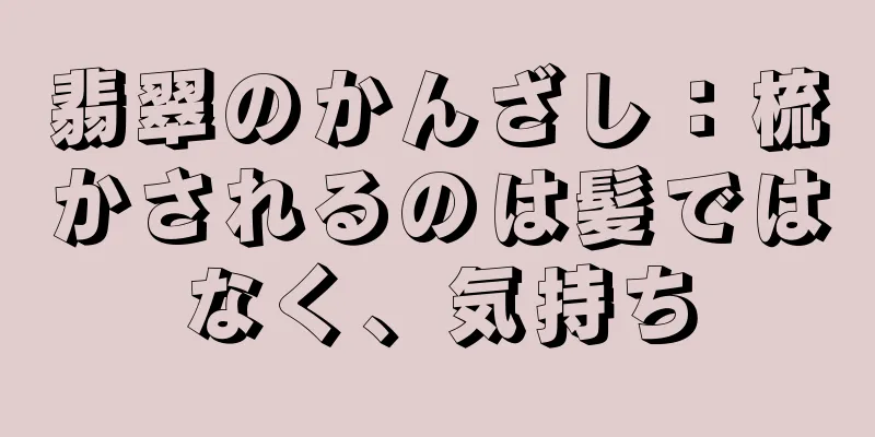 翡翠のかんざし：梳かされるのは髪ではなく、気持ち