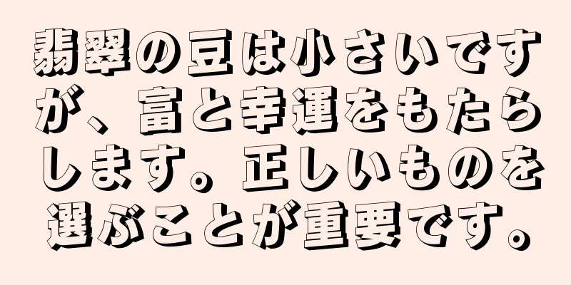 翡翠の豆は小さいですが、富と幸運をもたらします。正しいものを選ぶことが重要です。