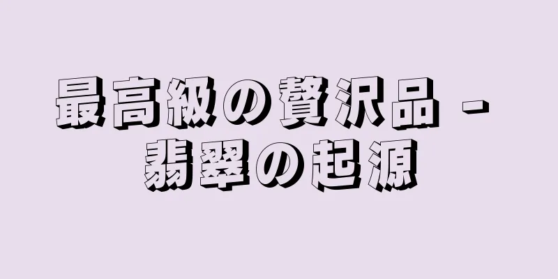 最高級の贅沢品 - 翡翠の起源