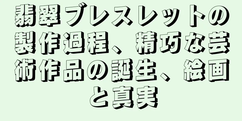 翡翠ブレスレットの製作過程、精巧な芸術作品の誕生、絵画と真実