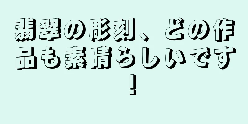 翡翠の彫刻、どの作品も素晴らしいです！