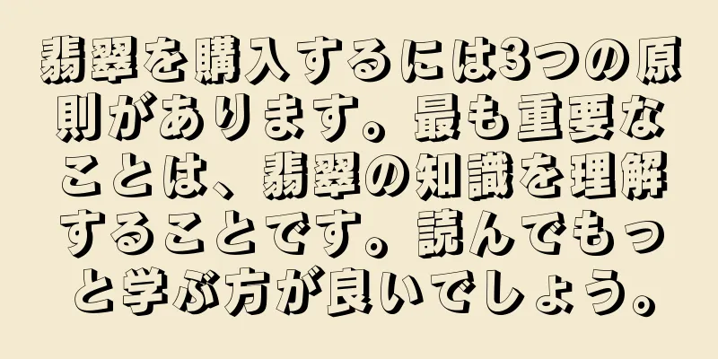 翡翠を購入するには3つの原則があります。最も重要なことは、翡翠の知識を理解することです。読んでもっと学ぶ方が良いでしょう。