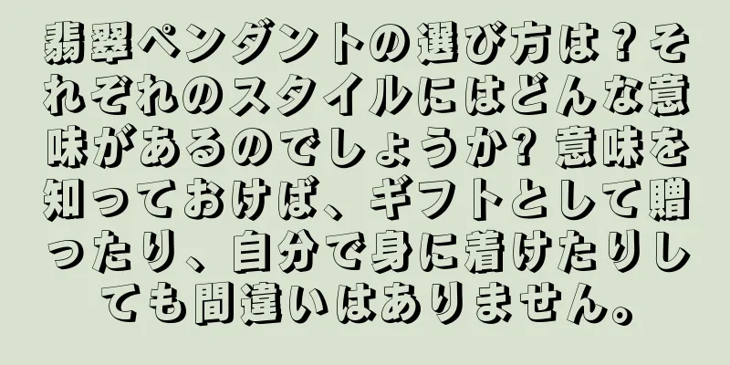 翡翠ペンダントの選び方は？それぞれのスタイルにはどんな意味があるのでしょうか? 意味を知っておけば、ギフトとして贈ったり、自分で身に着けたりしても間違いはありません。
