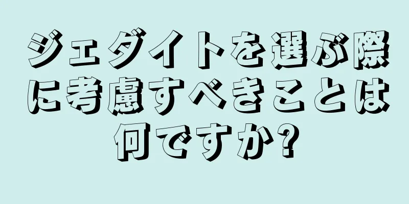 ジェダイトを選ぶ際に考慮すべきことは何ですか?
