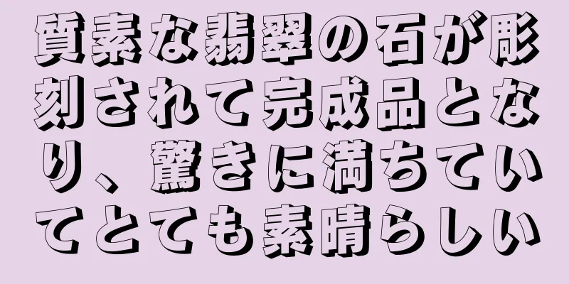 質素な翡翠の石が彫刻されて完成品となり、驚きに満ちていてとても素晴らしい