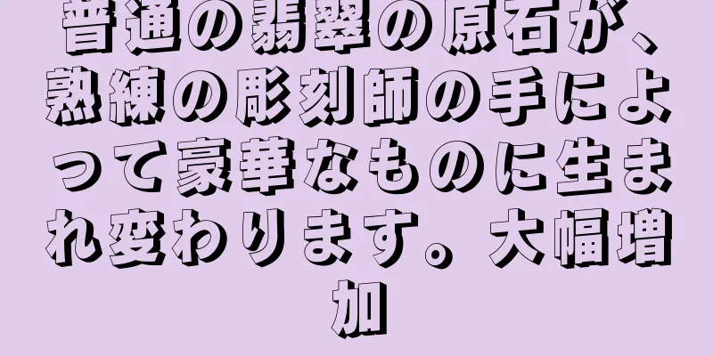 普通の翡翠の原石が、熟練の彫刻師の手によって豪華なものに生まれ変わります。大幅増加