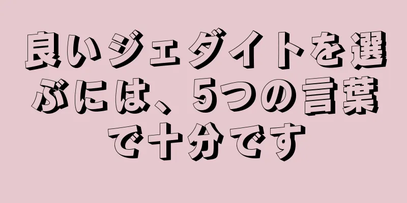 良いジェダイトを選ぶには、5つの言葉で十分です