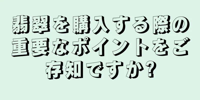 翡翠を購入する際の重要なポイントをご存知ですか?