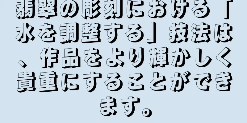 翡翠の彫刻における「水を調整する」技法は、作品をより輝かしく貴重にすることができます。