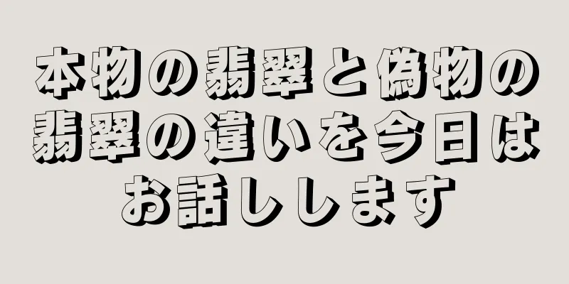 本物の翡翠と偽物の翡翠の違いを今日はお話しします