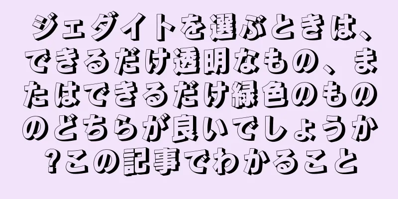 ジェダイトを選ぶときは、できるだけ透明なもの、またはできるだけ緑色のもののどちらが良いでしょうか?この記事でわかること