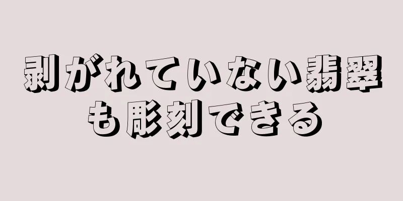 剥がれていない翡翠も彫刻できる