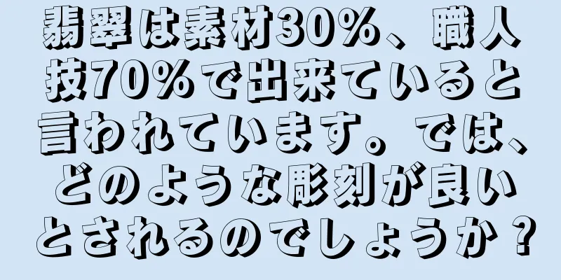 翡翠は素材30％、職人技70％で出来ていると言われています。では、どのような彫刻が良いとされるのでしょうか？