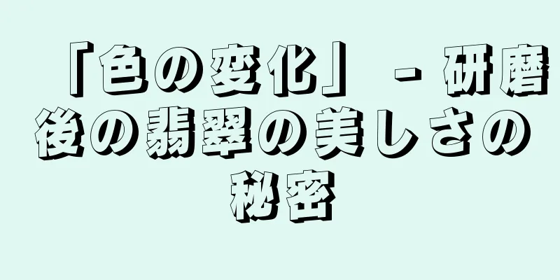 「色の変化」 - 研磨後の翡翠の美しさの秘密