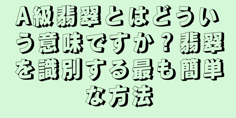A級翡翠とはどういう意味ですか？翡翠を識別する最も簡単な方法