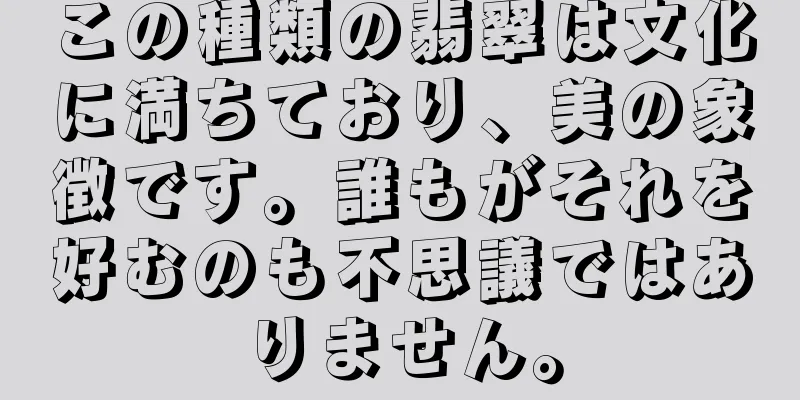 この種類の翡翠は文化に満ちており、美の象徴です。誰もがそれを好むのも不思議ではありません。