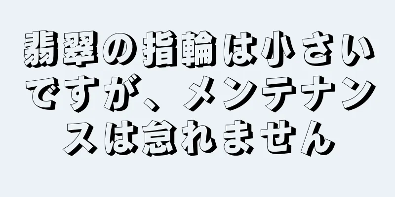 翡翠の指輪は小さいですが、メンテナンスは怠れません