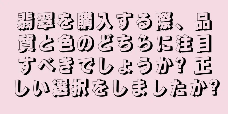 翡翠を購入する際、品質と色のどちらに注目すべきでしょうか? 正しい選択をしましたか?