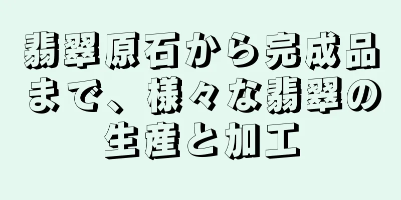 翡翠原石から完成品まで、様々な翡翠の生産と加工
