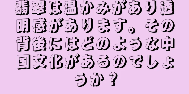 翡翠は温かみがあり透明感があります。その背後にはどのような中国文化があるのでしょうか？