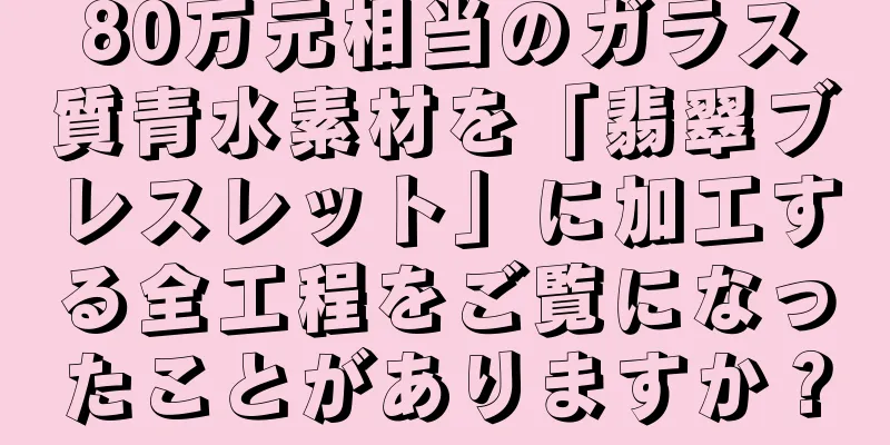 80万元相当のガラス質青水素材を「翡翠ブレスレット」に加工する全工程をご覧になったことがありますか？