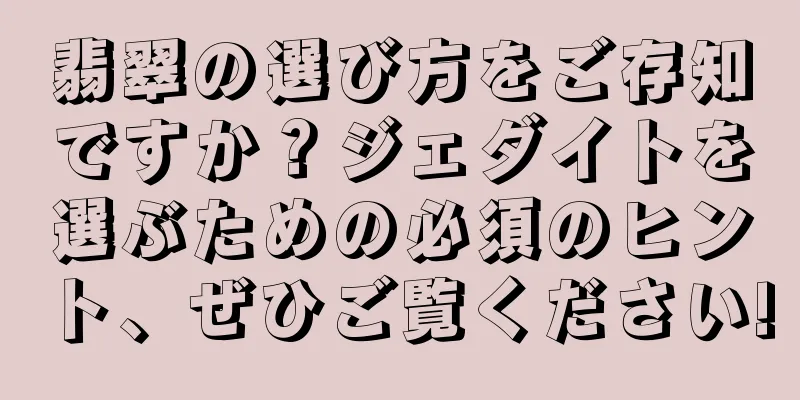 翡翠の選び方をご存知ですか？ジェダイトを選ぶための必須のヒント、ぜひご覧ください!