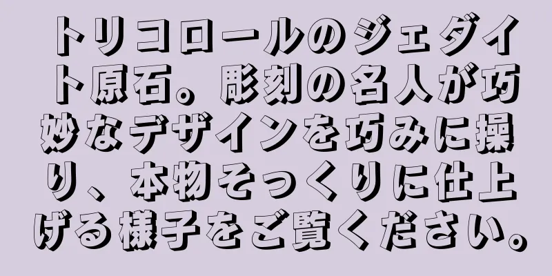 トリコロールのジェダイト原石。彫刻の名人が巧妙なデザインを巧みに操り、本物そっくりに仕上げる様子をご覧ください。