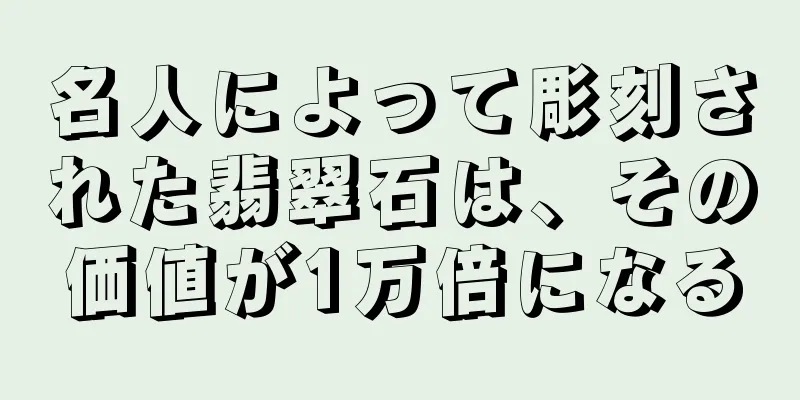 名人によって彫刻された翡翠石は、その価値が1万倍になる