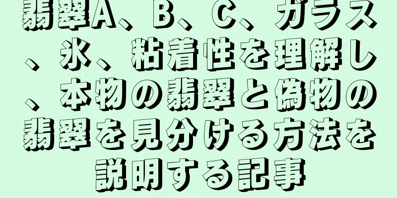翡翠A、B、C、ガラス、氷、粘着性を理解し、本物の翡翠と偽物の翡翠を見分ける方法を説明する記事