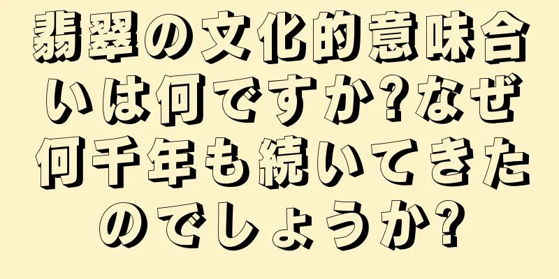 翡翠の文化的意味合いは何ですか?なぜ何千年も続いてきたのでしょうか?