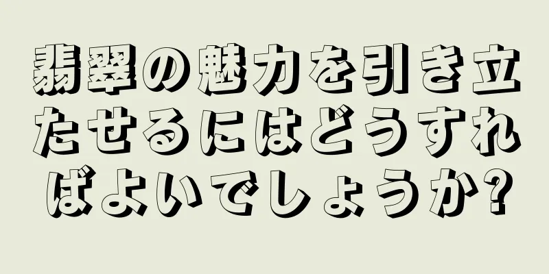 翡翠の魅力を引き立たせるにはどうすればよいでしょうか?