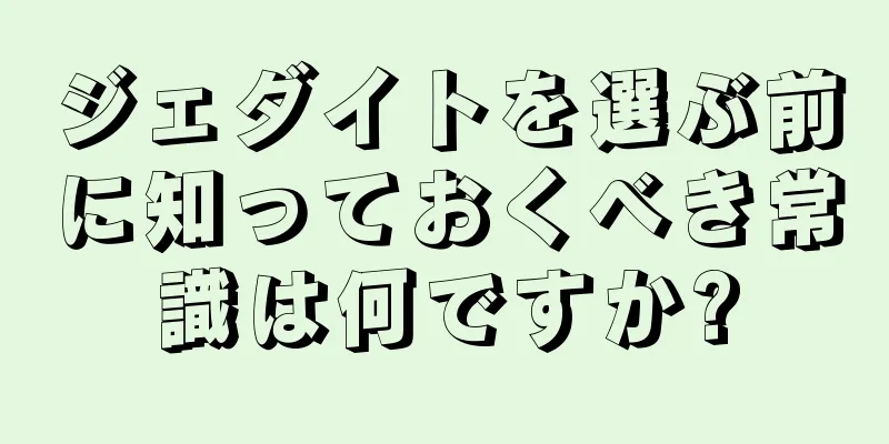 ジェダイトを選ぶ前に知っておくべき常識は何ですか?