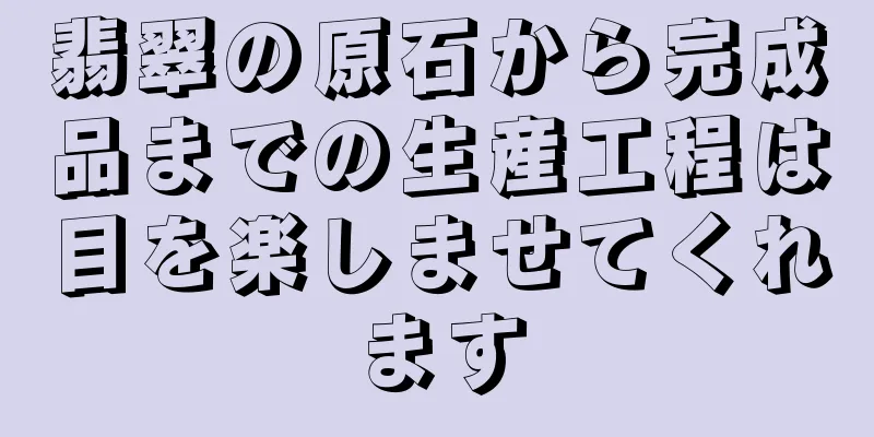 翡翠の原石から完成品までの生産工程は目を楽しませてくれます