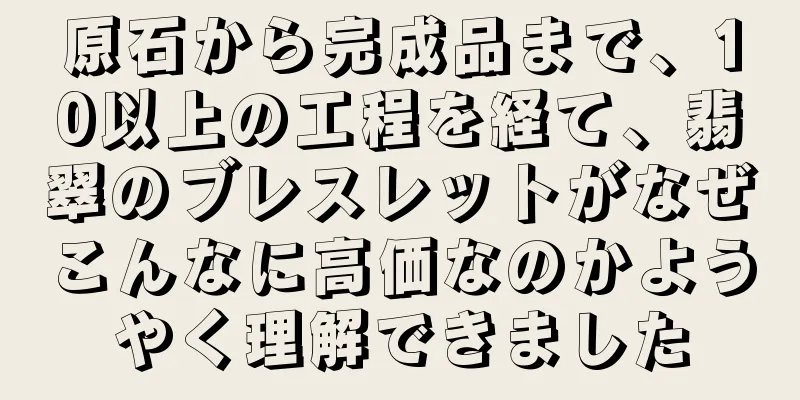 原石から完成品まで、10以上の工程を経て、翡翠のブレスレットがなぜこんなに高価なのかようやく理解できました