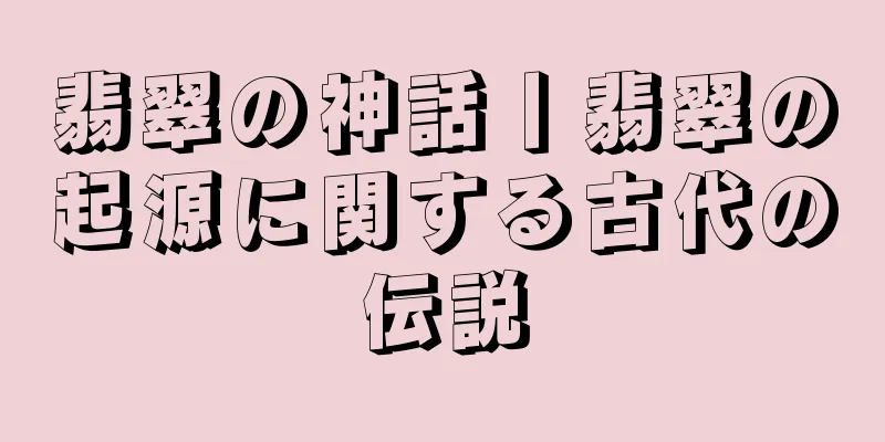翡翠の神話丨翡翠の起源に関する古代の伝説