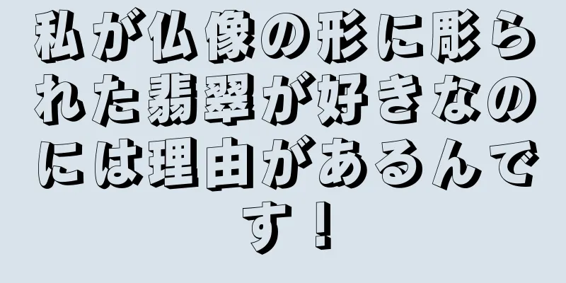 私が仏像の形に彫られた翡翠が好きなのには理由があるんです！