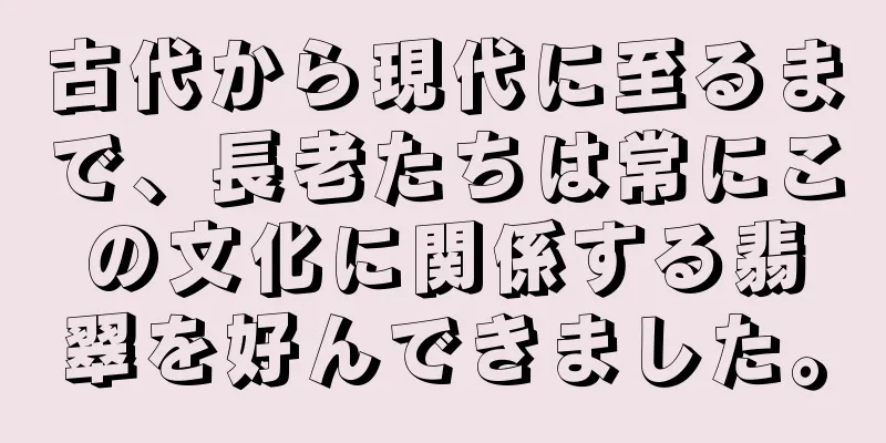 古代から現代に至るまで、長老たちは常にこの文化に関係する翡翠を好んできました。